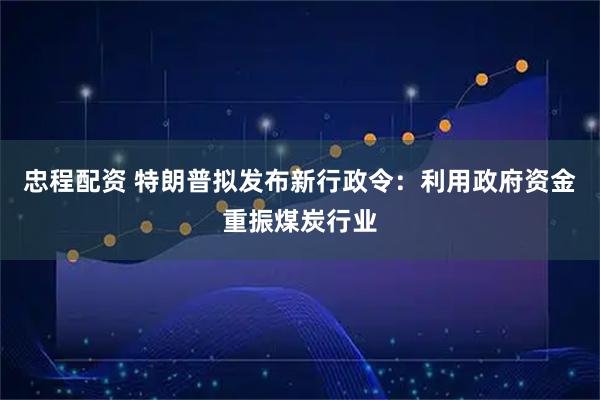 忠程配资 特朗普拟发布新行政令：利用政府资金重振煤炭行业