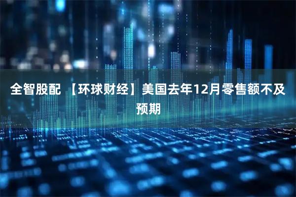 全智股配 【环球财经】美国去年12月零售额不及预期