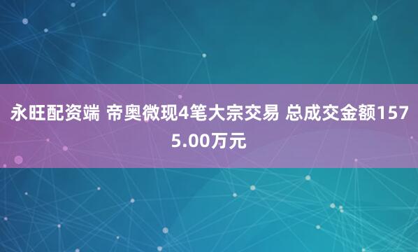 永旺配资端 帝奥微现4笔大宗交易 总成交金额1575.00万元