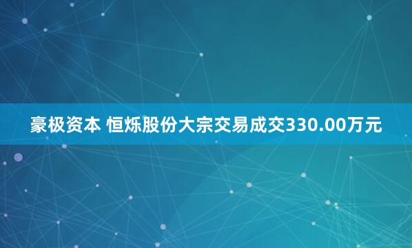 豪极资本 恒烁股份大宗交易成交330.00万元