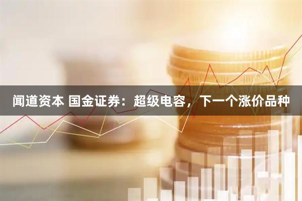 闻道资本 国金证券：超级电容，下一个涨价品种