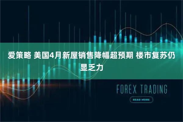 爱策略 美国4月新屋销售降幅超预期 楼市复苏仍显乏力