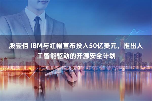 股壹佰 IBM与红帽宣布投入50亿美元，推出人工智能驱动的开源安全计划