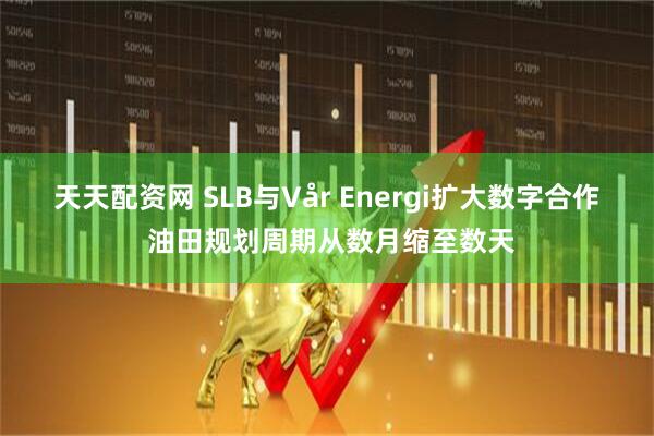 天天配资网 SLB与Vår Energi扩大数字合作 油田规划周期从数月缩至数天
