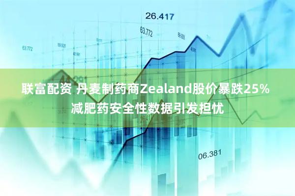 联富配资 丹麦制药商Zealand股价暴跌25% 减肥药安全性数据引发担忧
