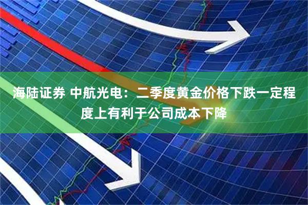 海陆证券 中航光电：二季度黄金价格下跌一定程度上有利于公司成本下降
