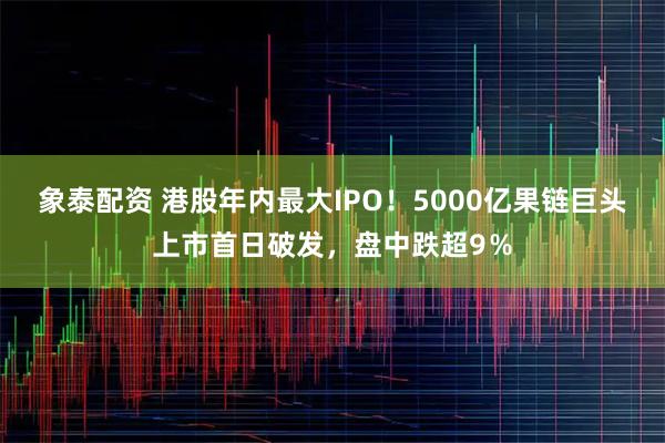 象泰配资 港股年内最大IPO！5000亿果链巨头上市首日破发，盘中跌超9％