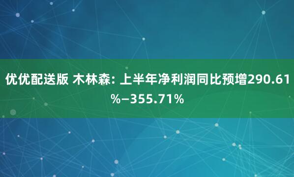 优优配送版 木林森: 上半年净利润同比预增290.61%—355.71%
