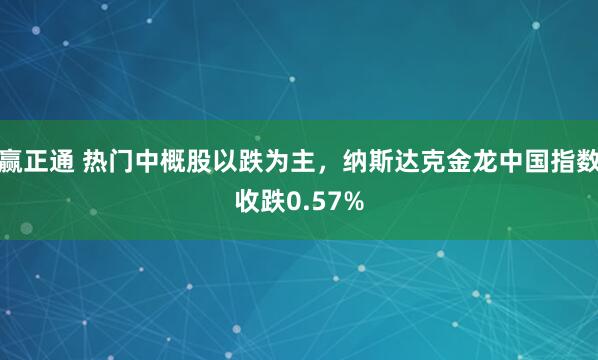 赢正通 热门中概股以跌为主，纳斯达克金龙中国指数收跌0.57%