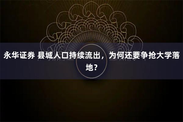 永华证券 县城人口持续流出，为何还要争抢大学落地？