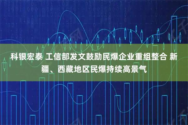 科银宏泰 工信部发文鼓励民爆企业重组整合 新疆、西藏地区民爆持续高景气