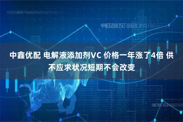 中鑫优配 电解液添加剂VC 价格一年涨了4倍 供不应求状况短期不会改变