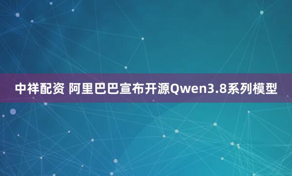中祥配资 阿里巴巴宣布开源Qwen3.8系列模型